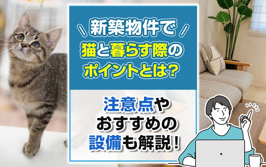 新築物件で猫と暮らす際のポイントとは?注意点やおすすめの設備も解説! 新築物件で猫と暮らす際のポイントとは?注意点やおすすめの設備も解説!