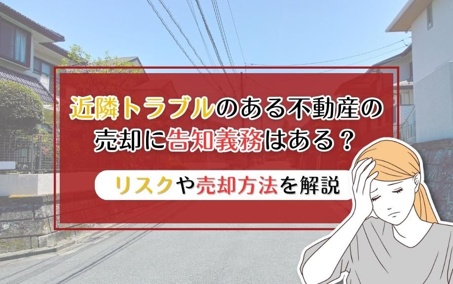 近隣トラブルのある不動産を売却に告知義務はある？リスクや売却方法を解説
